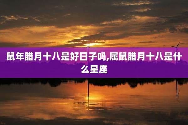 鼠年腊月十八是好日子吗,属鼠腊月十八是什么星座