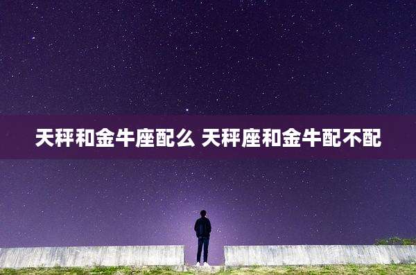 天秤和金牛座配么 天秤座和金牛配不配