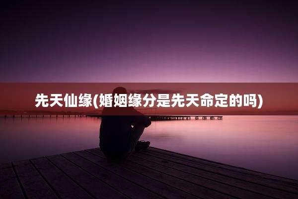 先天仙缘(婚姻缘分是先天命定的吗)
