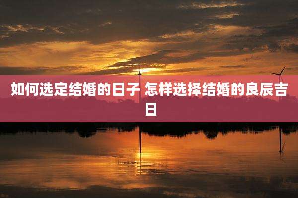 如何选定结婚的日子 怎样选择结婚的良辰吉日