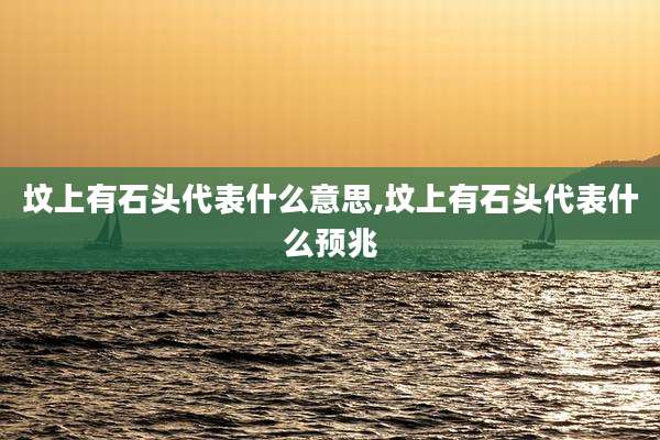 坟上有石头代表什么意思,坟上有石头代表什么预兆
