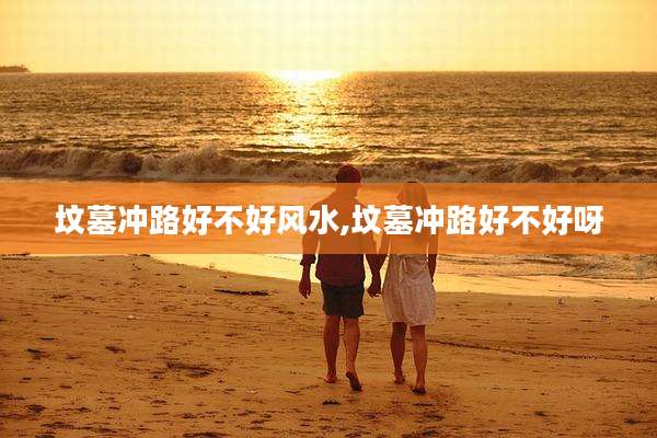 坟墓冲路好不好风水,坟墓冲路好不好呀