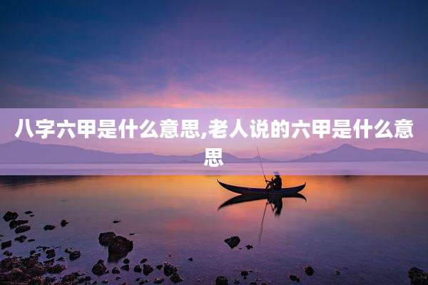 八字六甲是什么意思,老人说的六甲是什么意思