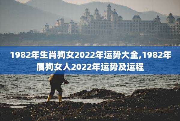 1982年生肖狗女2022年运势大全,1982年属狗女人2022年运势及运程