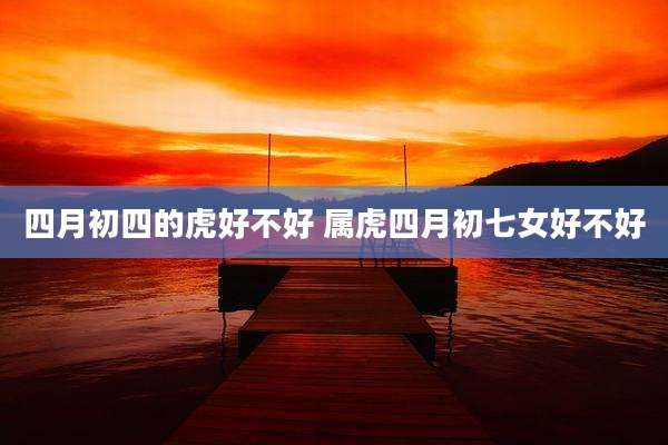 四月初四的虎好不好 属虎四月初七女好不好