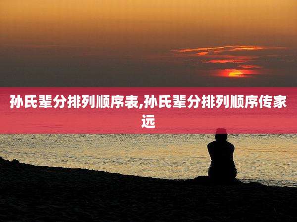 孙氏辈分排列顺序表,孙氏辈分排列顺序传家远