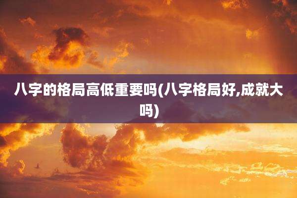 八字的格局高低重要吗(八字格局好,成就大吗)