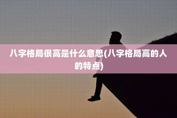 八字格局很高是什么意思(八字格局高的人的特点)