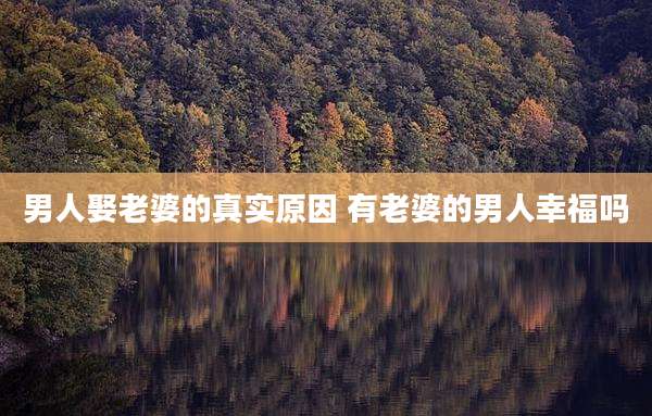 男人娶老婆的真实原因 有老婆的男人幸福吗