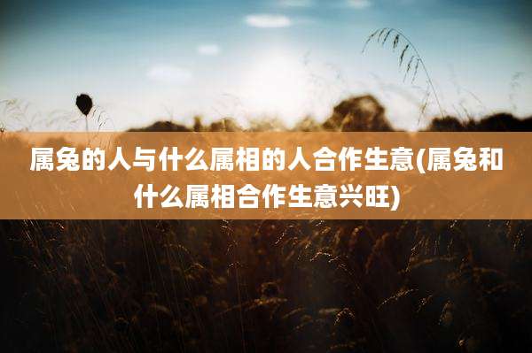 属兔的人与什么属相的人合作生意(属兔和什么属相合作生意兴旺)