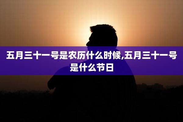 五月三十一号是农历什么时候,五月三十一号是什么节日