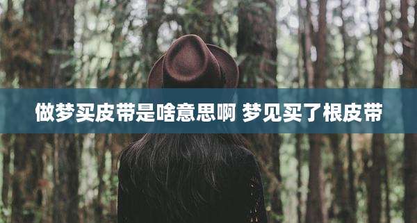做梦买皮带是啥意思啊 梦见买了根皮带