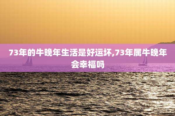 73年的牛晚年生活是好运坏,73年属牛晚年会幸福吗