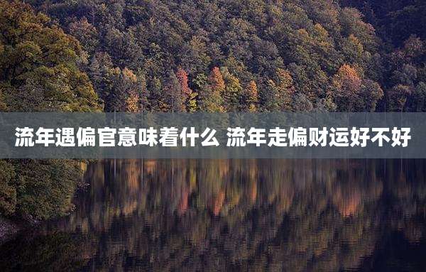 流年遇偏官意味着什么 流年走偏财运好不好