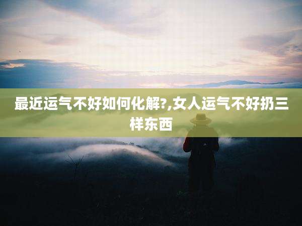 最近运气不好如何化解?,女人运气不好扔三样东西