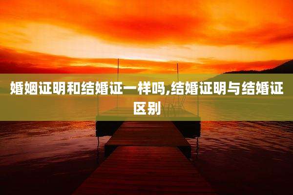 婚姻证明和结婚证一样吗,结婚证明与结婚证区别