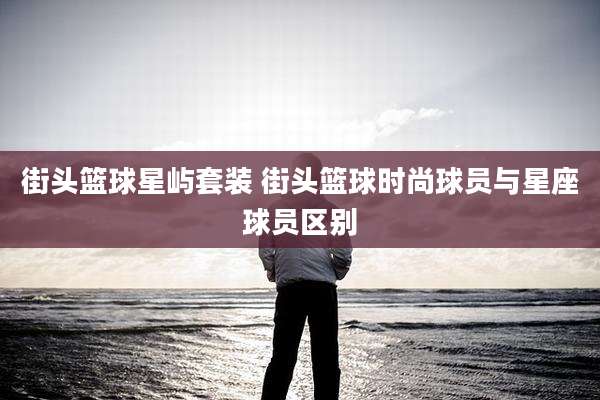 街头篮球星屿套装 街头篮球时尚球员与星座球员区别
