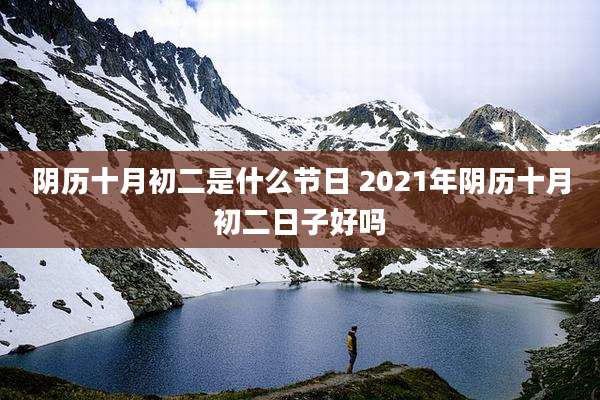 阴历十月初二是什么节日 2021年阴历十月初二日子好吗