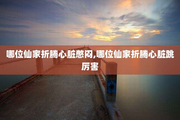 哪位仙家折腾心脏憋闷,哪位仙家折腾心脏跳厉害