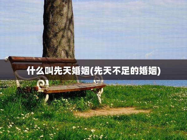 什么叫先天婚姻(先天不足的婚姻)