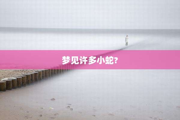 梦见许多小蛇?
