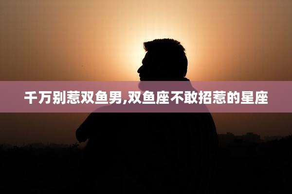 千万别惹双鱼男,双鱼座不敢招惹的星座