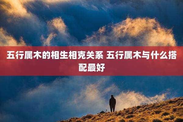 五行属木的相生相克关系 五行属木与什么搭配最好