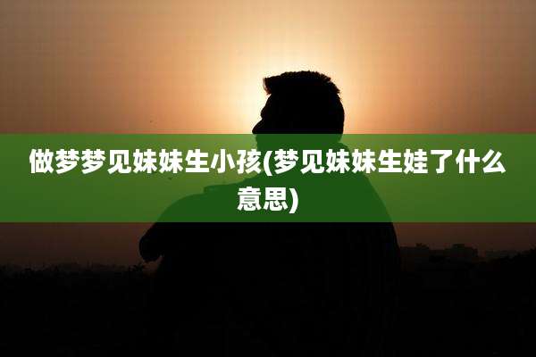做梦梦见妹妹生小孩(梦见妹妹生娃了什么意思)