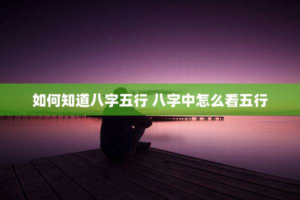 如何知道八字五行 八字中怎么看五行