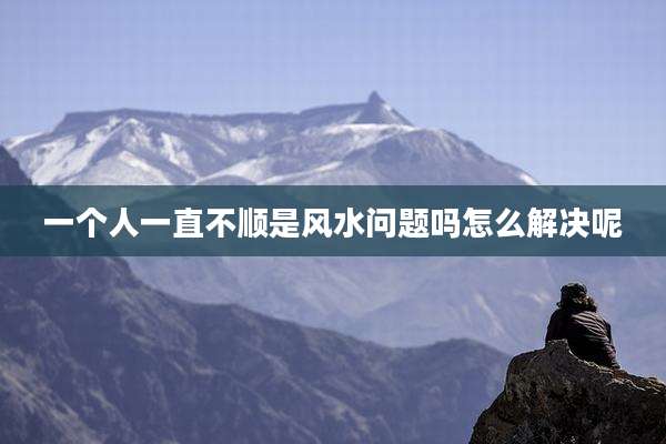 一个人一直不顺是风水问题吗怎么解决呢