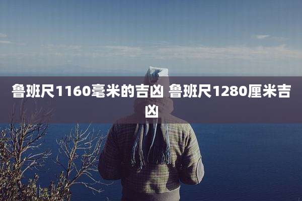 鲁班尺1160毫米的吉凶 鲁班尺1280厘米吉凶