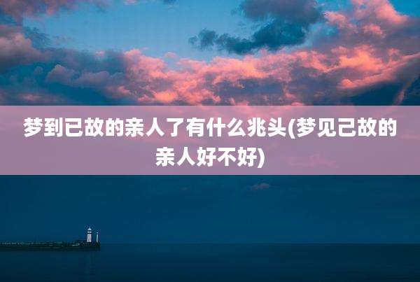 梦到已故的亲人了有什么兆头(梦见己故的亲人好不好)