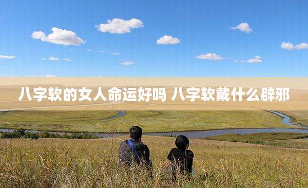 八字软的女人命运好吗 八字软戴什么辟邪