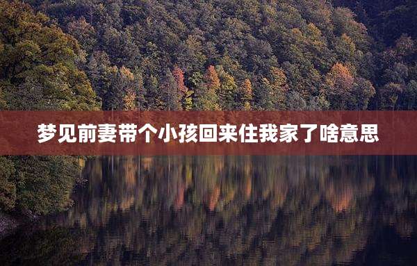 梦见前妻带个小孩回来住我家了啥意思