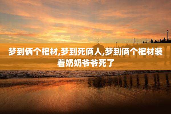 梦到俩个棺材,梦到死俩人,梦到俩个棺材装着奶奶爷爷死了