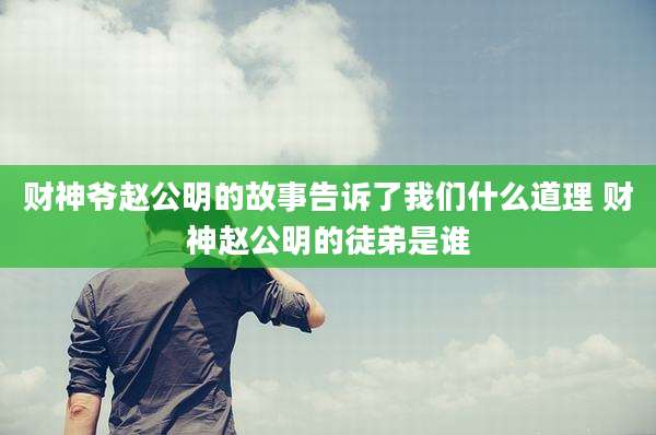 财神爷赵公明的故事告诉了我们什么道理 财神赵公明的徒弟是谁