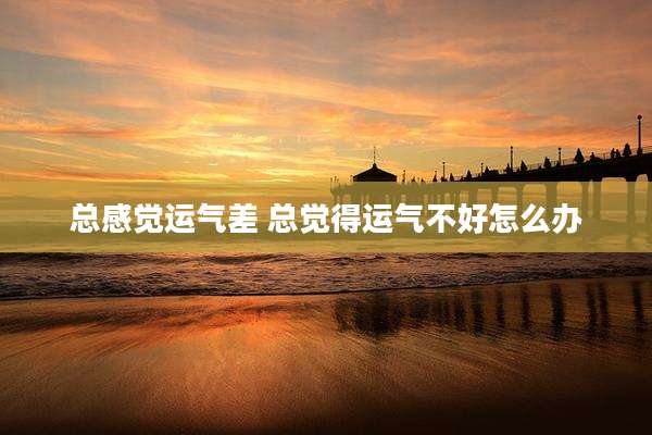 总感觉运气差 总觉得运气不好怎么办