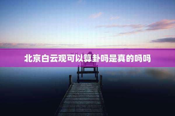 北京白云观可以算卦吗是真的吗吗