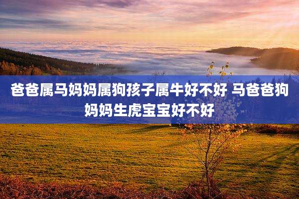 爸爸属马妈妈属狗孩子属牛好不好 马爸爸狗妈妈生虎宝宝好不好