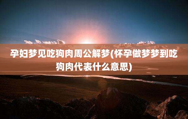 孕妇梦见吃狗肉周公解梦(怀孕做梦梦到吃狗肉代表什么意思)
