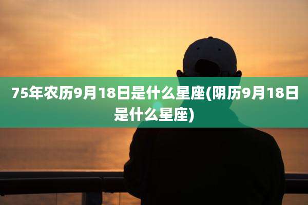 75年农历9月18日是什么星座(阴历9月18日是什么星座)