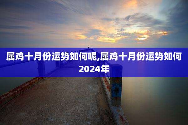 属鸡十月份运势如何呢,属鸡十月份运势如何2024年