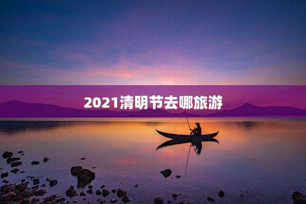 2021清明节去哪旅游