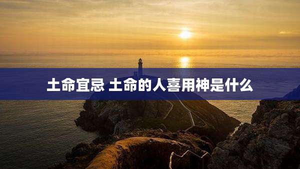 土命宜忌 土命的人喜用神是什么