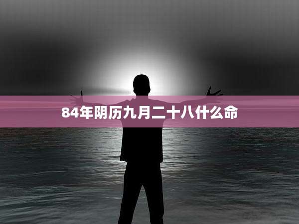 84年阴历九月二十八什么命