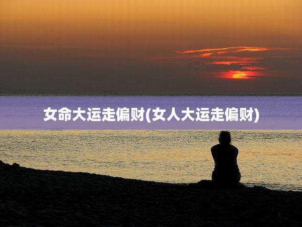 女命大运走偏财(女人大运走偏财)
