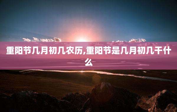 重阳节几月初几农历,重阳节是几月初几干什么