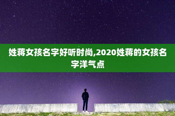 姓蒋女孩名字好听时尚,2020姓蒋的女孩名字洋气点