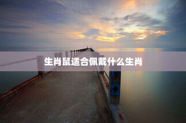 生肖鼠适合佩戴什么生肖