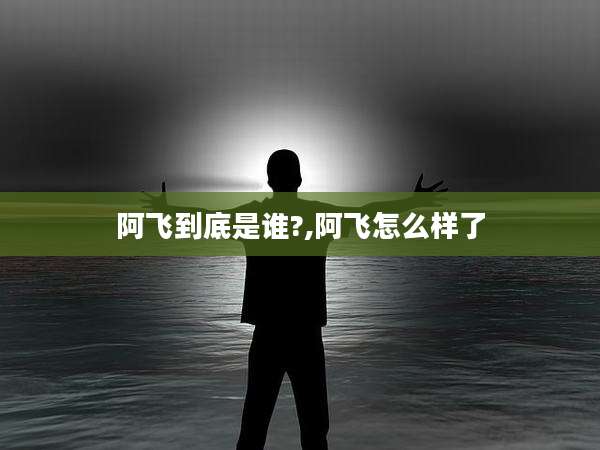 阿飞到底是谁?,阿飞怎么样了